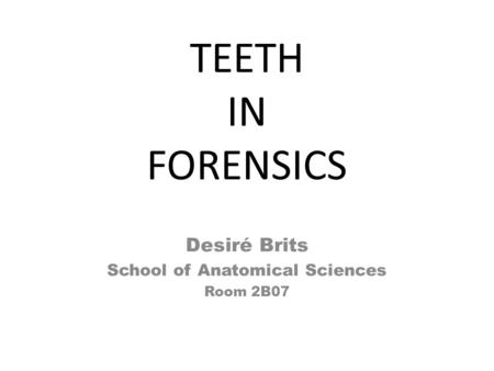 TEETH IN FORENSICS Desiré Brits School of Anatomical Sciences Room 2B07.