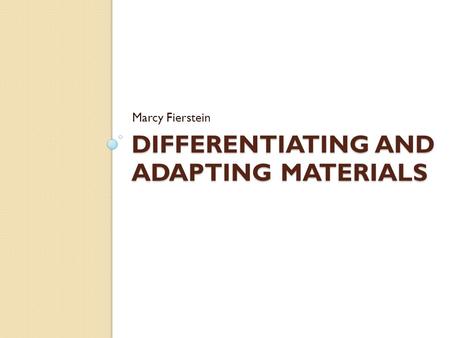 DIFFERENTIATING AND ADAPTING MATERIALS Marcy Fierstein.