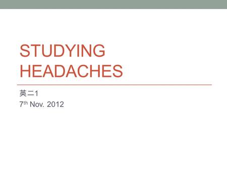 STUDYING HEADACHES 英二 1 7 th Nov. 2012. Summary Headaches are not just a problem for the person suffering form the headache. They are a problem for society.