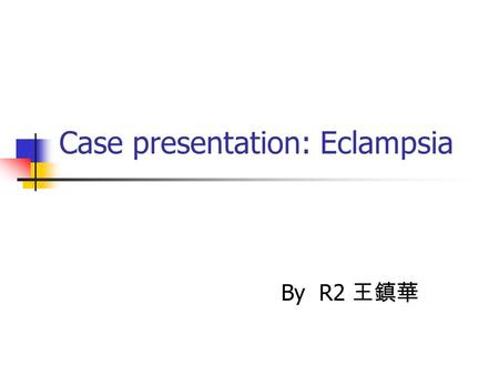 Case presentation: Eclampsia By R2 王鎮華. Brief history A 30y/o female G1P0, GA:33+ weeks Hypertension and proteinuria since AP 11 w Prenatal examination.
