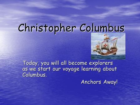 Christopher Columbus Today, you will all become explorers as we start our voyage learning about Columbus. Anchors Away!