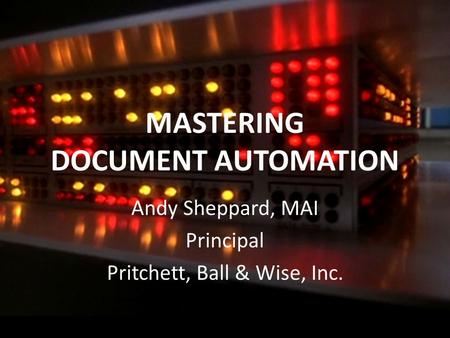 MASTERING DOCUMENT AUTOMATION Andy Sheppard, MAI Principal Pritchett, Ball & Wise, Inc.