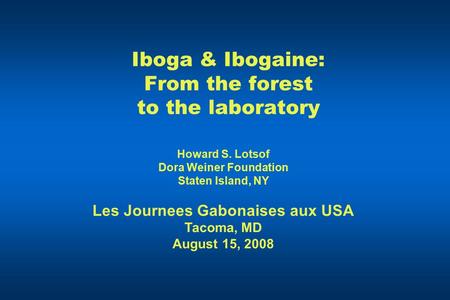 Iboga & Ibogaine: From the forest to the laboratory Howard S. Lotsof Dora Weiner Foundation Staten Island, NY Les Journees Gabonaises aux USA Tacoma, MD.