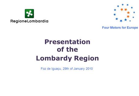 Presentation of the Lombardy Region Foz de Iguaçu, 29th of January 2010 Four Motors for Europe.