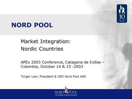 NORD POOL Market Integration: Nordic Countries APEx 2003 Conference, Catagena de Indias – Colombia, October 14 & 15 -2003 Torger Lien, President & CEO.
