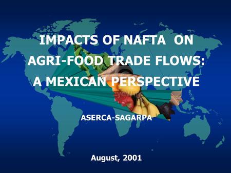IMPACTS OF NAFTA ON AGRI-FOOD TRADE FLOWS: A MEXICAN PERSPECTIVE ASERCA-SAGARPA August, 2001.