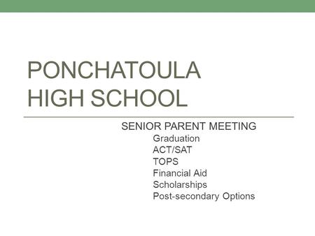 PONCHATOULA HIGH SCHOOL SENIOR PARENT MEETING Graduation ACT/SAT TOPS Financial Aid Scholarships Post-secondary Options.