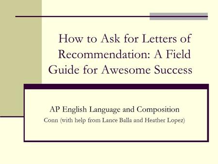 How to Ask for Letters of Recommendation: A Field Guide for Awesome Success AP English Language and Composition Conn (with help from Lance Balla and Heather.