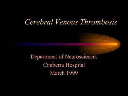 Cerebral Venous Thrombosis Department of Neurosciences Canberra Hospital March 1999.