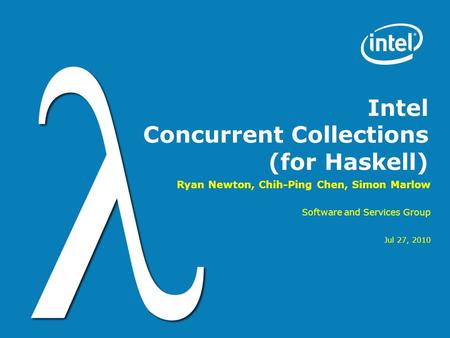 Intel Concurrent Collections (for Haskell) Ryan Newton, Chih-Ping Chen, Simon Marlow Software and Services Group Jul 27, 2010.