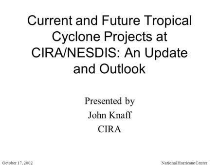 October 17, 2002National Hurricane Center Current and Future Tropical Cyclone Projects at CIRA/NESDIS: An Update and Outlook Presented by John Knaff CIRA.