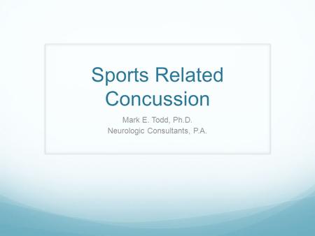 Sports Related Concussion Mark E. Todd, Ph.D. Neurologic Consultants, P.A.