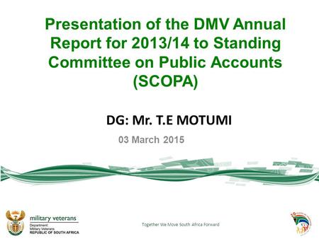 Presentation of the DMV Annual Report for 2013/14 to Standing Committee on Public Accounts (SCOPA) DG: Mr. T.E MOTUMI 03 March 2015 Together We Move South.