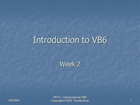 3/9/2004 PPCC - Introduction to VB6 Copyright ©2004, Tore Bostrup 1 Introduction to VB6 Week 2.