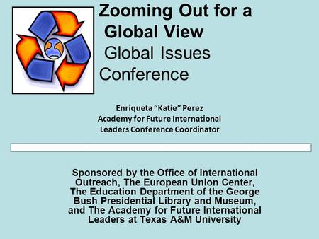 Zooming Out for a Global View Global Issues Conference Sponsored by the Office of International Outreach, The European Union Center, The Education Department.