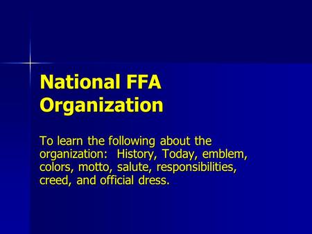 National FFA Organization To learn the following about the organization: History, Today, emblem, colors, motto, salute, responsibilities, creed, and official.