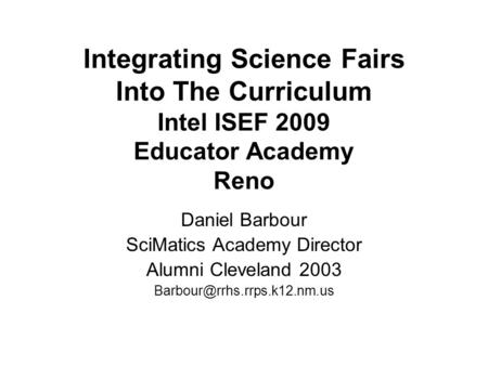 Integrating Science Fairs Into The Curriculum Intel ISEF 2009 Educator Academy Reno Daniel Barbour SciMatics Academy Director Alumni Cleveland 2003