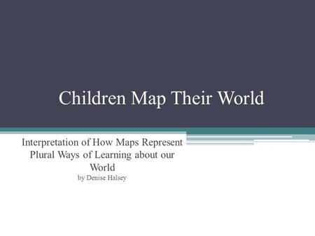 Children Map Their World Interpretation of How Maps Represent Plural Ways of Learning about our World by Denise Halsey.