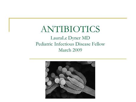 ANTIBIOTICS LauraLe Dyner MD Pediatric Infectious Disease Fellow March 2009.