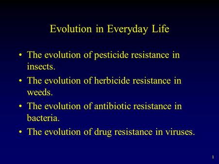 1 Evolution in Everyday Life The evolution of pesticide resistance in insects. The evolution of herbicide resistance in weeds. The evolution of antibiotic.