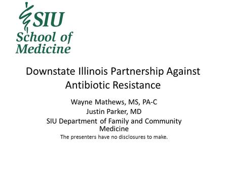 Downstate Illinois Partnership Against Antibiotic Resistance Wayne Mathews, MS, PA-C Justin Parker, MD SIU Department of Family and Community Medicine.