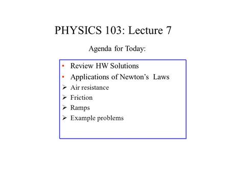 PHYSICS 103: Lecture 7 Review HW Solutions Applications of Newton’s Laws  Air resistance  Friction  Ramps  Example problems Agenda for Today: