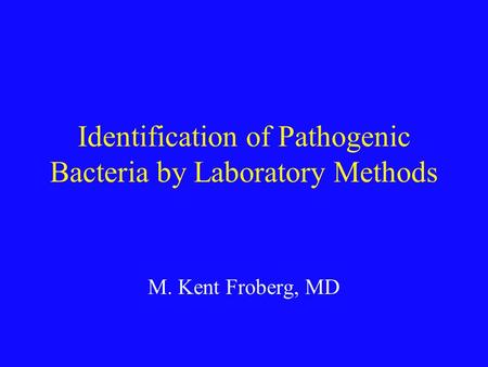 Identification of Pathogenic Bacteria by Laboratory Methods M. Kent Froberg, MD.