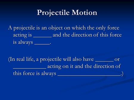 Projectile Motion A projectile is an object on which the only force acting is ______ and the direction of this force is always _____. (In real life, a.