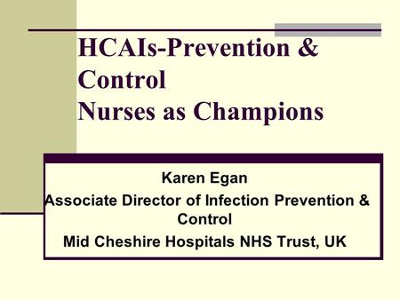 HCAIs-Prevention & Control Nurses as Champions Karen Egan Associate Director of Infection Prevention & Control Mid Cheshire Hospitals NHS Trust, UK.