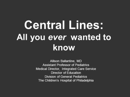 Central Lines: All you ever wanted to know Allison Ballantine, MD Assistant Professor of Pediatrics Medical Director, Integrated Care Service Director.