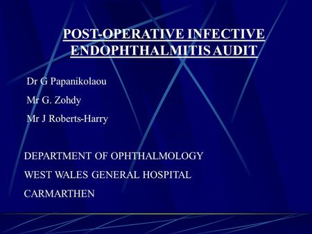 POST-OPERATIVE INFECTIVE ENDOPHTHALMITIS AUDIT Dr G Papanikolaou Mr G. Zohdy Mr J Roberts-Harry DEPARTMENT OF OPHTHALMOLOGY WEST WALES GENERAL HOSPITAL.