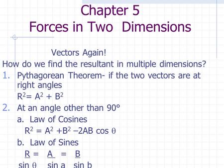 Chapter 5 Forces in Two Dimensions Vectors Again! How do we find the resultant in multiple dimensions? 1. Pythagorean Theorem- if the two vectors are at.