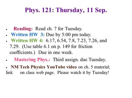 Phys. 121: Thursday, 11 Sep. ● Reading: Read ch. 7 for Tuesday. ● Written HW 3: Due by 5:00 pm today. ● Written HW 4: 6.17, 6.54, 7.8, 7.23, 7.26, and.