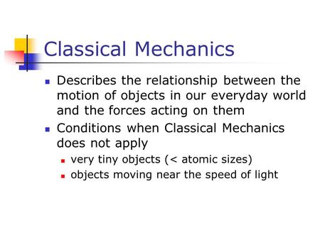 Classical Mechanics Describes the relationship between the motion of objects in our everyday world and the forces acting on them Conditions when Classical.