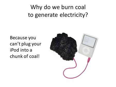 Why do we burn coal to generate electricity? Because you can’t plug your iPod into a chunk of coal!