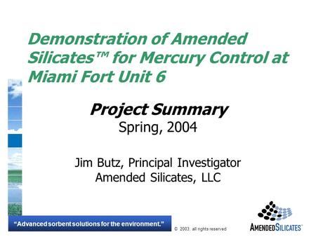 “Advanced sorbent solutions for the environment.” © 2003, all rights reserved Demonstration of Amended Silicates™ for Mercury Control at Miami Fort Unit.