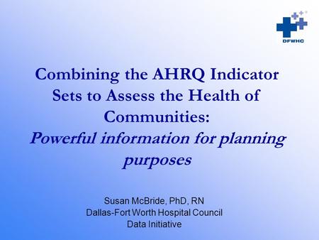 Combining the AHRQ Indicator Sets to Assess the Health of Communities: Powerful information for planning purposes Susan McBride, PhD, RN Dallas-Fort Worth.