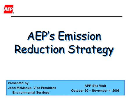 AEP’s Emission Reduction Strategy AEP’s Emission Reduction Strategy Presented by: John McManus, Vice President Environmental Services APP Site Visit October.