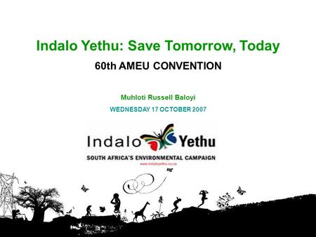 Indalo Yethu: Save Tomorrow, Today 60th AMEU CONVENTION Muhloti Russell Baloyi WEDNESDAY 17 OCTOBER 2007.