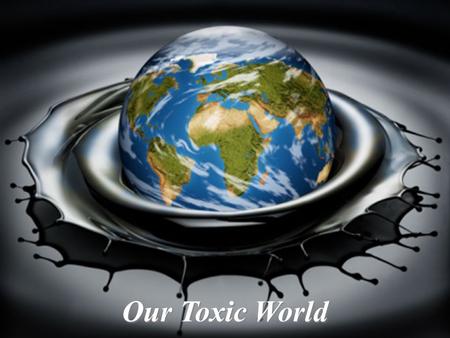 Our Toxic World. Toxic Overload  We are living in a polluted world  Multiple environmental toxins  Total load exceeds the body’s ability to adapt 