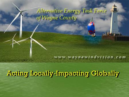 Acting Locally-Impacting Globally. Alternative Energy in Wayne County Is our future in the wind?
