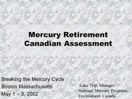 Mercury Retirement Canadian Assessment Breaking the Mercury Cycle Boston Massachusetts May 1 – 3, 2002 Luke Trip, Manager National Mercury Programs, Environment.