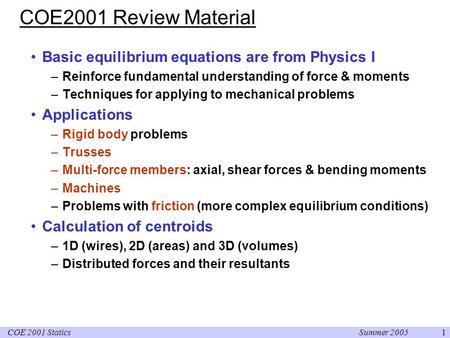 Summer 2005COE 2001 Statics1 COE2001 Review Material Basic equilibrium equations are from Physics I –Reinforce fundamental understanding of force & moments.