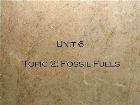 Topic 2: Fossil Fuels Unit 6.  fossil fuels (coal, oil, natural gas) and nuclear fuels. Nonrenewable Energy.