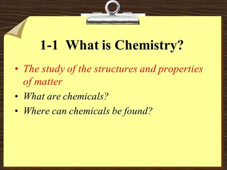 1-1 What is Chemistry? The study of the structures and properties of matter What are chemicals? Where can chemicals be found?