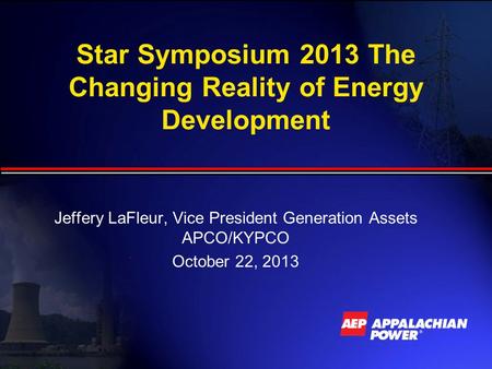 Star Symposium 2013 The Changing Reality of Energy Development Jeffery LaFleur, Vice President Generation Assets APCO/KYPCO October 22, 2013.