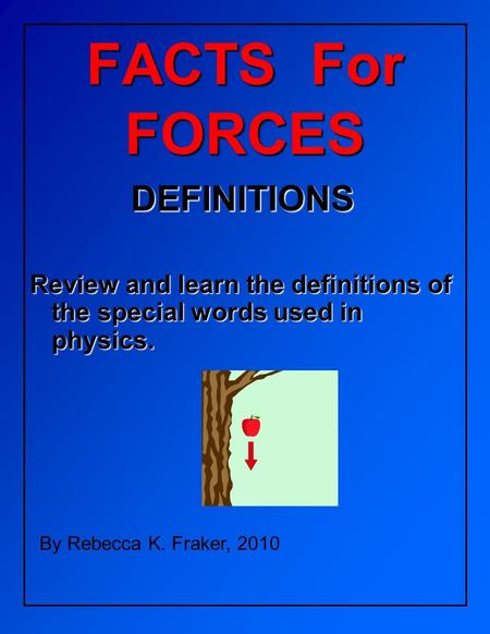 FACTS For FORCES DEFINITIONS Review and learn the definitions of the special words used in physics. By Rebecca K. Fraker, 2010.
