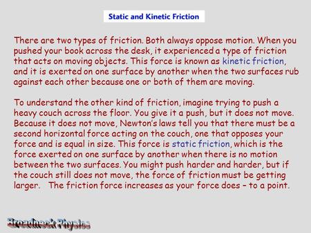 There are two types of friction. Both always oppose motion. When you pushed your book across the desk, it experienced a type of friction that acts on moving.