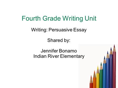 Fourth Grade Writing Unit Writing: Persuasive Essay Shared by: Jennifer Bonamo Indian River Elementary.