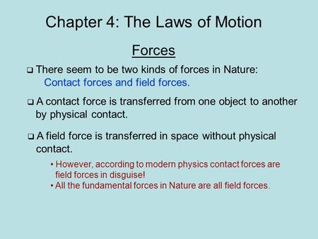 Chapter 4: The Laws of Motion Forces  There seem to be two kinds of forces in Nature: Contact forces and field forces.  A contact force is transferred.